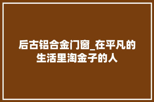 后古铝合金门窗_在平凡的生活里淘金子的人