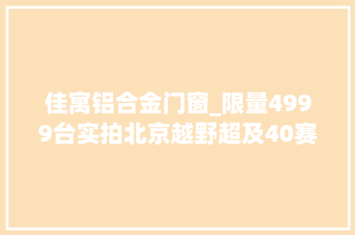 佳寓铝合金门窗_限量4999台实拍北京越野超及40赛博朋克范实足