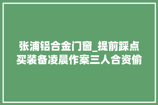 张浦铝合金门窗_提前踩点买装备凌晨作案三人合资偷门窗同被拘