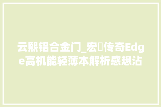 云熙铝合金门_宏碁传奇Edge高机能轻薄本解析感想沾染4K高清OLED大年夜屏的震撼