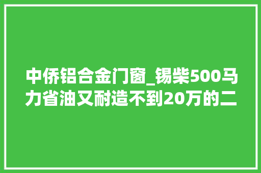 中侨铝合金门窗_锡柴500马力省油又耐造不到20万的二手解放J6P真喷鼻香
