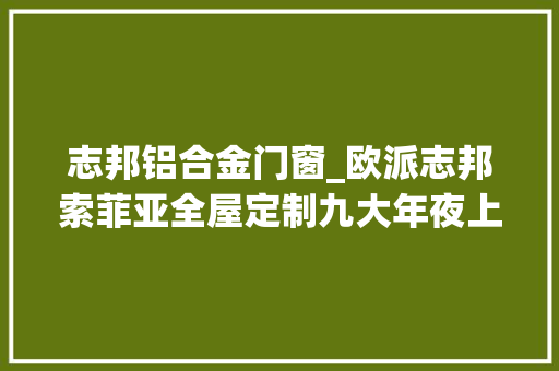 志邦铝合金门窗_欧派志邦索菲亚全屋定制九大年夜上市品牌你知道几个