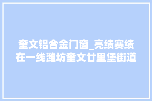 奎文铝合金门窗_亮绩赛绩在一线潍坊奎文廿里堡街道容身奎文南强主沙场高质量成长勇争先
