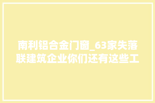 南利铝合金门窗_63家失落联建筑企业你们还有这些工作要做