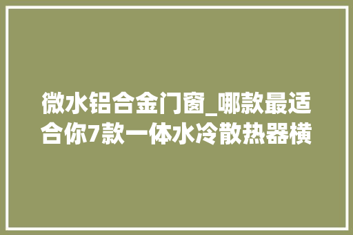 微水铝合金门窗_哪款最适合你7款一体水冷散热器横评