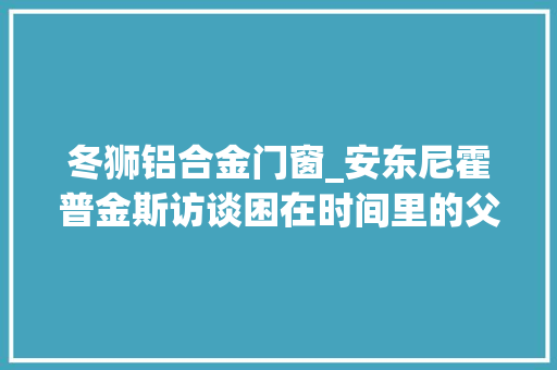 冬狮铝合金门窗_安东尼霍普金斯访谈困在时间里的父亲不需要表演