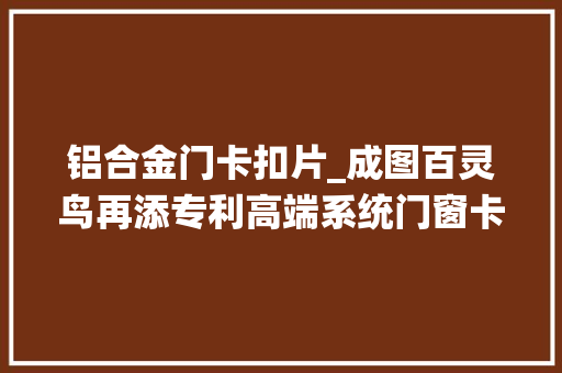 铝合金门卡扣片_成图百灵鸟再添专利高端系统门窗卡扣式结构