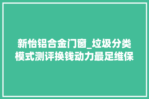 新怡铝合金门窗_垃圾分类模式测评换钱动力最足维保后劲嫌弱