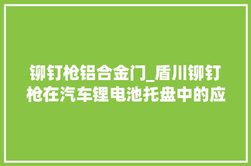 铆钉枪铝合金门_盾川铆钉枪在汽车锂电池托盘中的应用