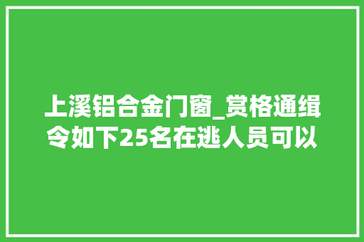 上溪铝合金门窗_赏格通缉令如下25名在逃人员可以经由进程微信举报最高奖励20000元