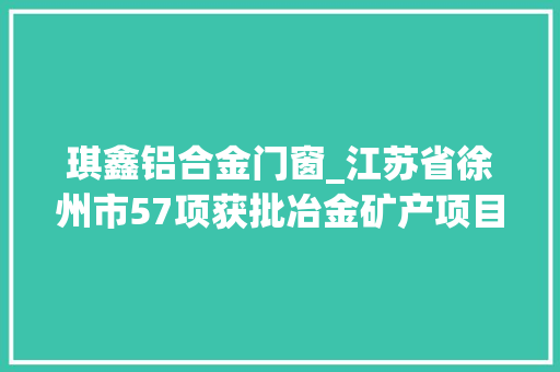 琪鑫铝合金门窗_江苏省徐州市57项获批冶金矿产项目涉及多个行业