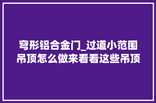 穹形铝合金门_过道小范围吊顶怎么做来看看这些吊顶效果图