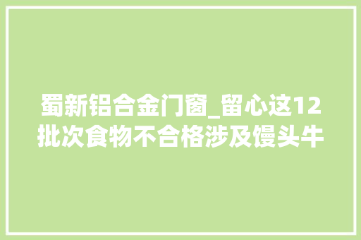 蜀新铝合金门窗_留心这12批次食物不合格涉及馒头牛肉等