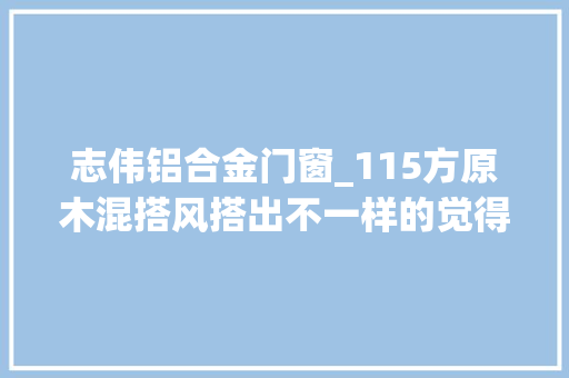志伟铝合金门窗_115方原木混搭风搭出不一样的觉得