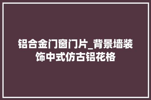 铝合金门窗门片_背景墙装饰中式仿古铝花格