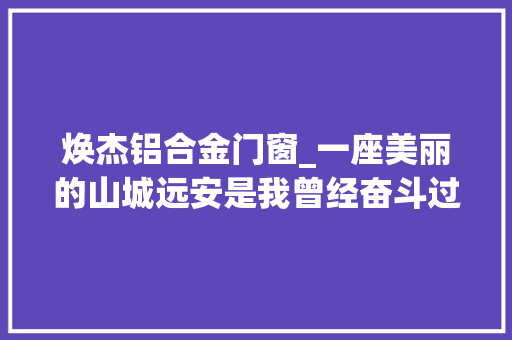 焕杰铝合金门窗_一座美丽的山城远安是我曾经奋斗过的地方