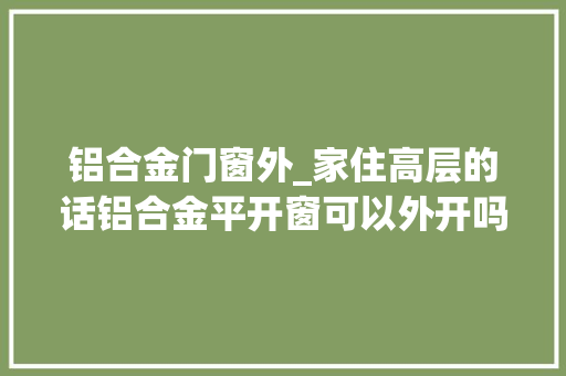 铝合金门窗外_家住高层的话铝合金平开窗可以外开吗