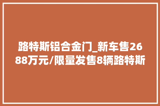 路特斯铝合金门_新车售2688万元/限量发售8辆路特斯EvijaFittipaldi限量版实车