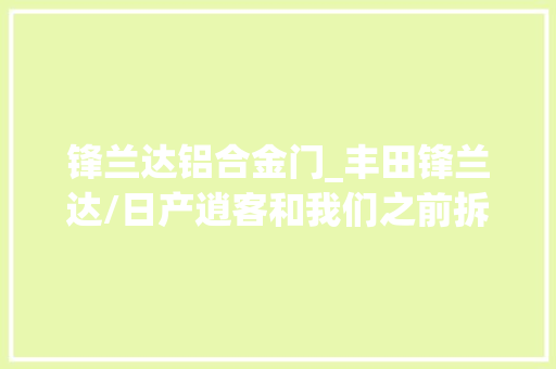 锋兰达铝合金门_丰田锋兰达/日产逍客和我们之前拆过的日系车迥然不同