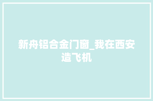 新舟铝合金门窗_我在西安造飞机