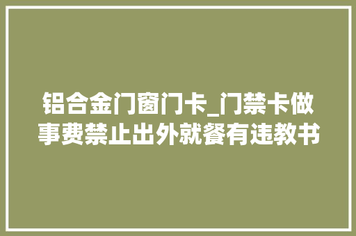 铝合金门窗门卡_门禁卡做事费禁止出外就餐有违教书育人之道