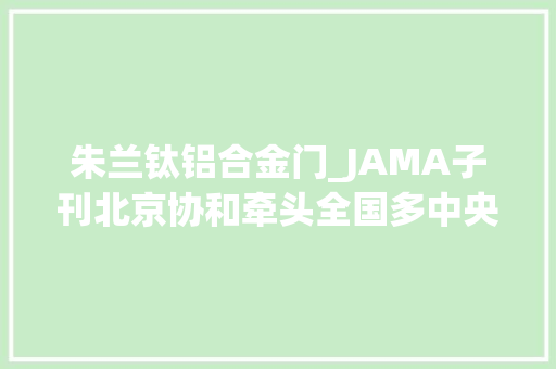 朱兰钛铝合金门_JAMA子刊北京协和牵头全国多中央RCT结果自裁剪经阴道植入网片手术效果非劣于成品套盒网片