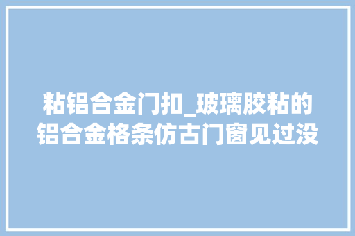 粘铝合金门扣_玻璃胶粘的铝合金格条仿古门窗见过没冠墅阳光