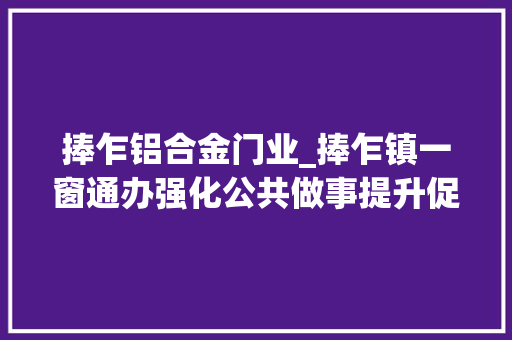 捧乍铝合金门业_捧乍镇一窗通办强化公共做事提升促进做事群众办法立异