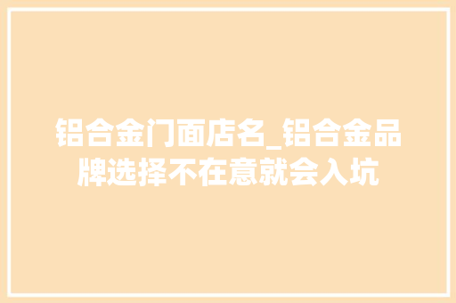 铝合金门面店名_铝合金品牌选择不在意就会入坑
