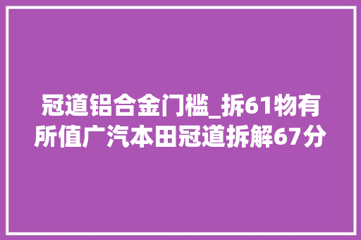 冠道铝合金门槛_拆61物有所值广汽本田冠道拆解67分