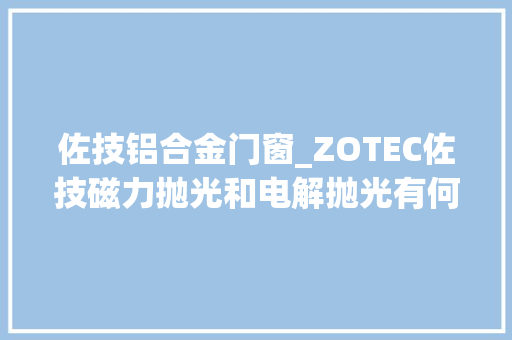 佐技铝合金门窗_ZOTEC佐技磁力抛光和电解抛光有何不合