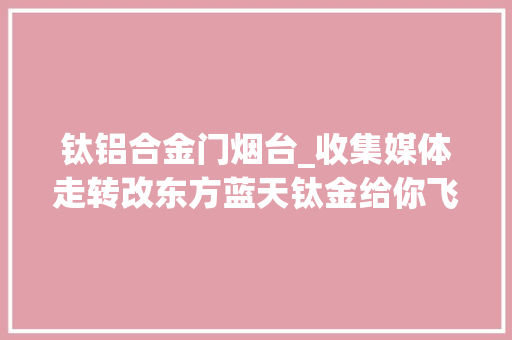 钛铝合金门烟台_收集媒体走转改东方蓝天钛金给你飞一般的觉得