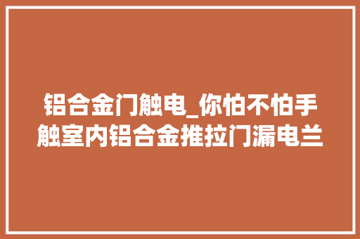 铝合金门触电_你怕不怕手触室内铝合金推拉门漏电兰火花