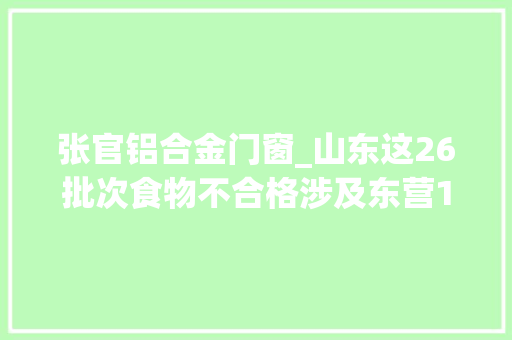 张官铝合金门窗_山东这26批次食物不合格涉及东营1处