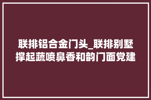 联排铝合金门头_联排别墅撑起蔬喷鼻香和韵门面党建绘就小区幸福底色