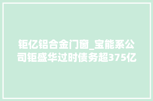 钜亿铝合金门窗_宝能系公司钜盛华过时债务超375亿12家信赖踩雷合计超212亿