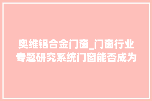 奥维铝合金门窗_门窗行业专题研究系统门窗能否成为下一个定制家具