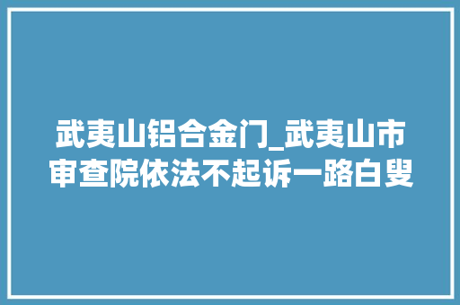 武夷山铝合金门_武夷山市审查院依法不起诉一路白叟偷窃案