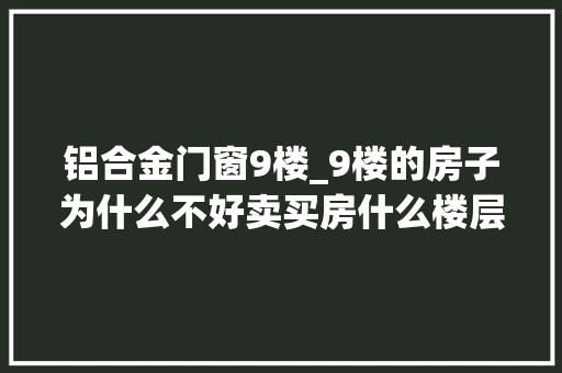 铝合金门窗9楼_9楼的房子为什么不好卖买房什么楼层不能买