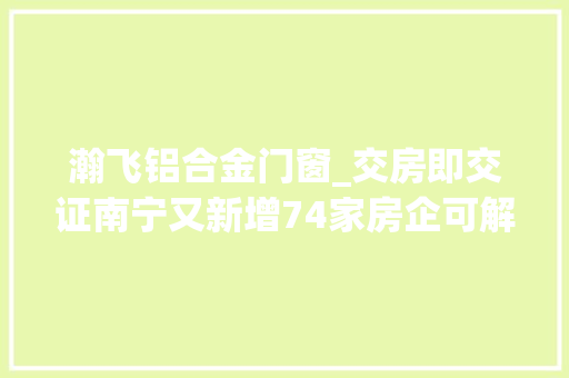 瀚飞铝合金门窗_交房即交证南宁又新增74家房企可解决名单公示→