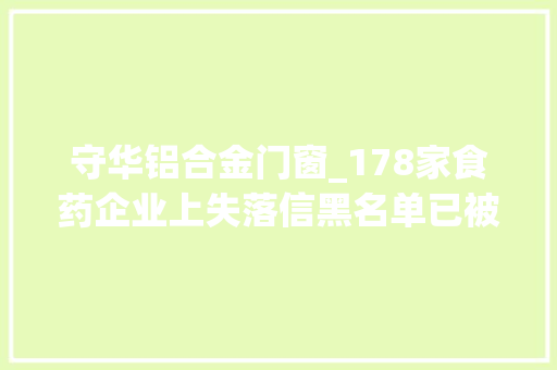 守华铝合金门窗_178家食药企业上失落信黑名单已被依法依规查处