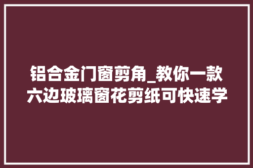 铝合金门窗剪角_教你一款六边玻璃窗花剪纸可快速学会附教程