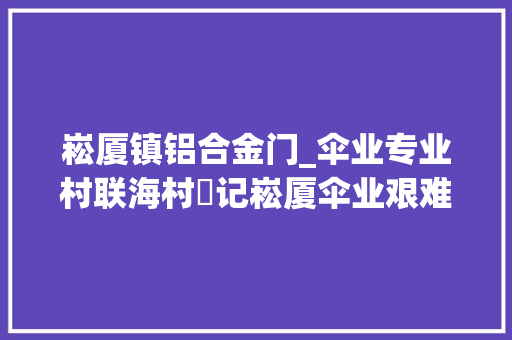 崧厦镇铝合金门_伞业专业村联海村▪记崧厦伞业艰难起步十五作者王吉祥