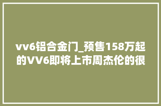 vv6铝合金门_预售158万起的VV6即将上市周杰伦的很多首歌告诉你它到底6不6