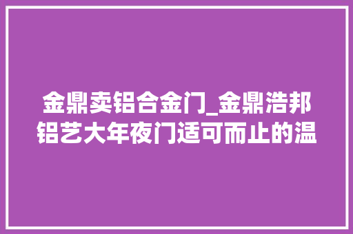 金鼎卖铝合金门_金鼎浩邦铝艺大年夜门适可而止的温度