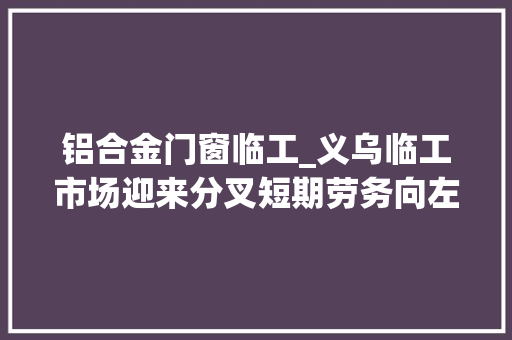 铝合金门窗临工_义乌临工市场迎来分叉短期劳务向左斜杠一代向右