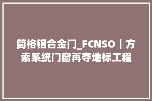 简格铝合金门_FCNSO｜方索系统门窗再夺地标工程