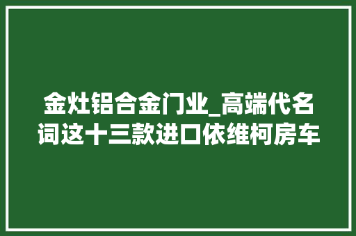 金灶铝合金门业_高端代名词这十三款进口依维柯房车各有所长你更喜好哪一款呢