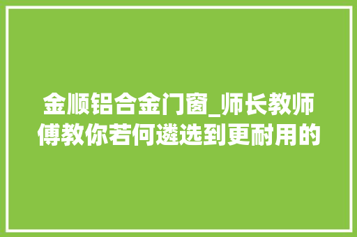 金顺铝合金门窗_师长教师傅教你若何遴选到更耐用的电动车学会辨别方法不会再上当