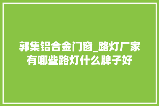 郭集铝合金门窗_路灯厂家有哪些路灯什么牌子好